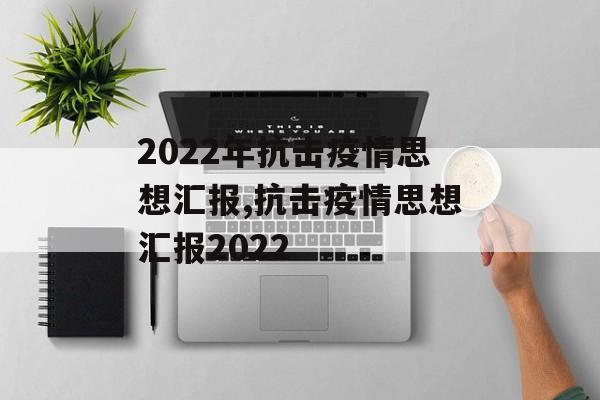 2022年抗击疫情思想汇报,抗击疫情思想汇报2022 2022年抗击疫情思想汇报,抗击疫情思想汇报2022