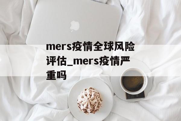 mers疫情全球风险评估_mers疫情严重吗 mers疫情全球风险评估_mers疫情严重吗